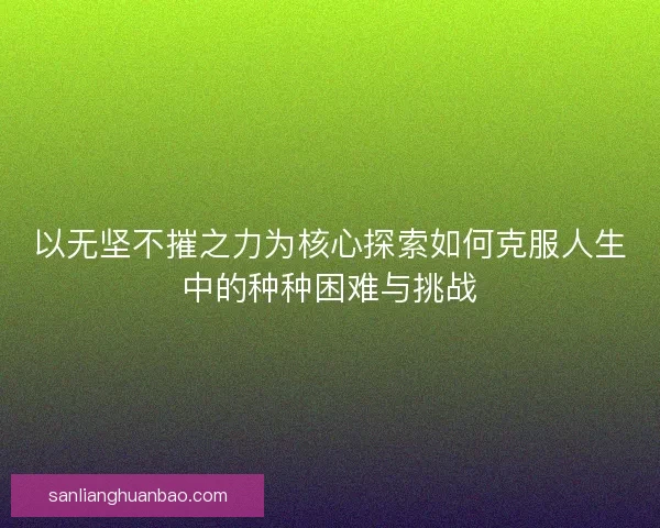 以无坚不摧之力为核心探索如何克服人生中的种种困难与挑战