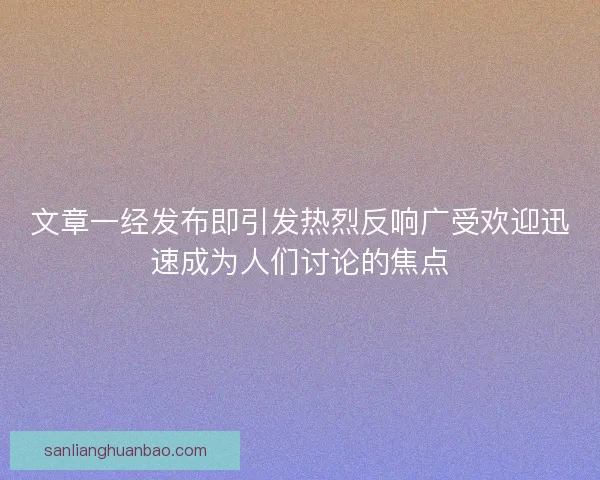 文章一经发布即引发热烈反响广受欢迎迅速成为人们讨论的焦点