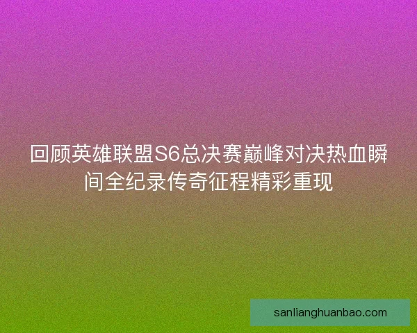 回顾英雄联盟S6总决赛巅峰对决热血瞬间全纪录传奇征程精彩重现