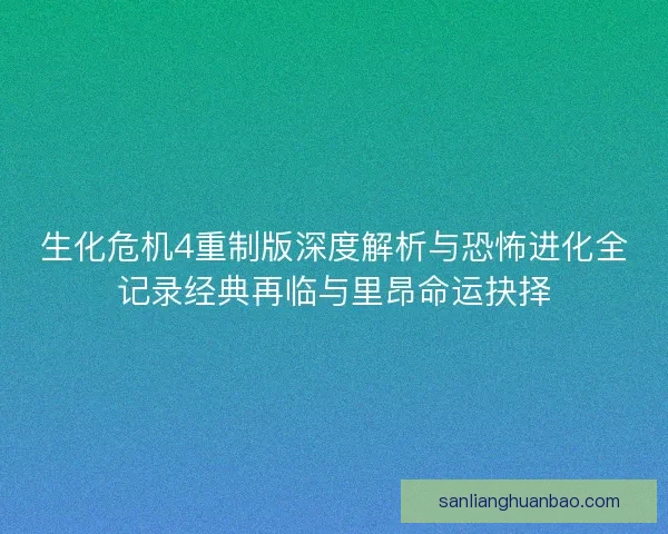 生化危机4重制版深度解析与恐怖进化全记录经典再临与里昂命运抉择