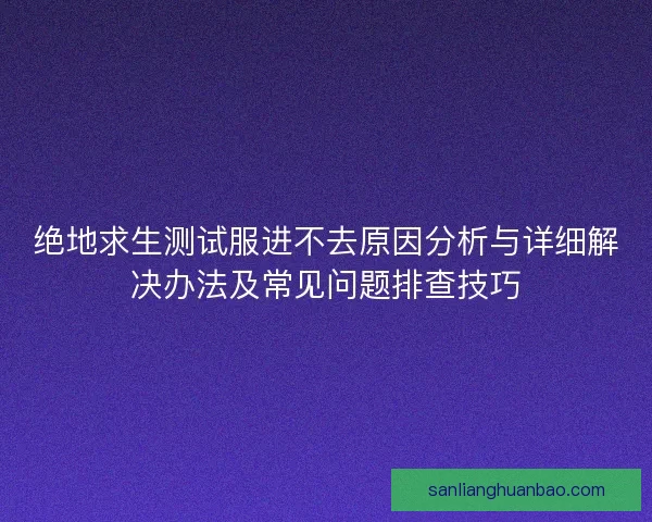绝地求生测试服进不去原因分析与详细解决办法及常见问题排查技巧