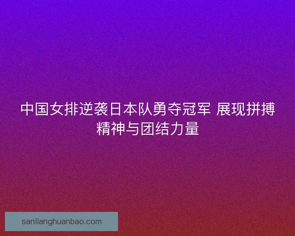 中国女排逆袭日本队勇夺冠军 展现拼搏精神与团结力量