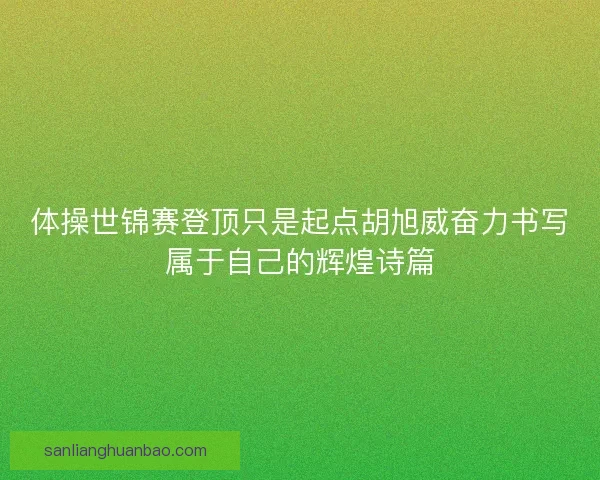 体操世锦赛登顶只是起点胡旭威奋力书写属于自己的辉煌诗篇