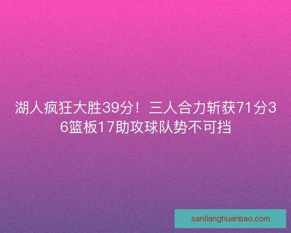 湖人疯狂大胜39分！三人合力斩获71分36篮板17助攻球队势不可挡