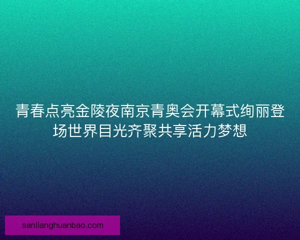 青春点亮金陵夜南京青奥会开幕式绚丽登场世界目光齐聚共享活力梦想