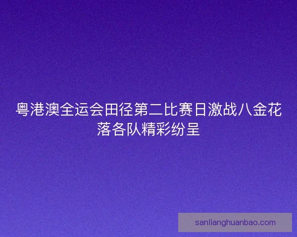 粤港澳全运会田径第二比赛日激战八金花落各队精彩纷呈