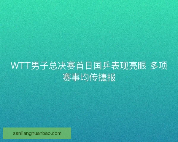 WTT男子总决赛首日国乒表现亮眼 多项赛事均传捷报