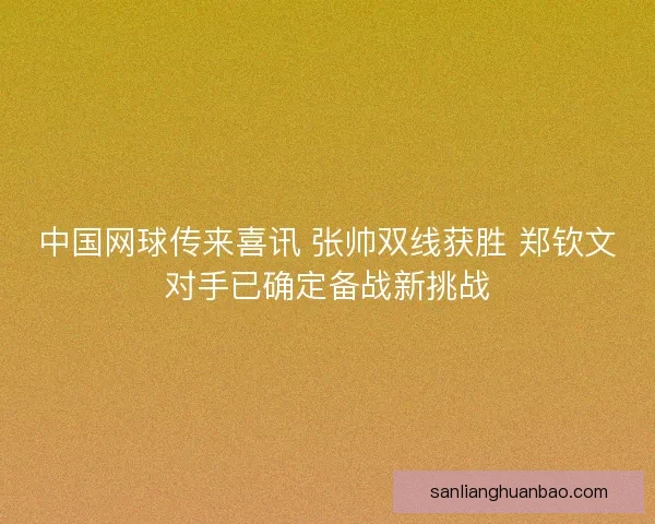 中国网球传来喜讯 张帅双线获胜 郑钦文对手已确定备战新挑战