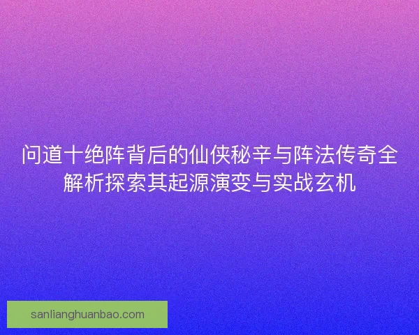 问道十绝阵背后的仙侠秘辛与阵法传奇全解析探索其起源演变与实战玄机