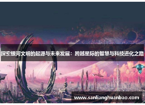 探索银河文明的起源与未来发展：跨越星际的智慧与科技进化之路